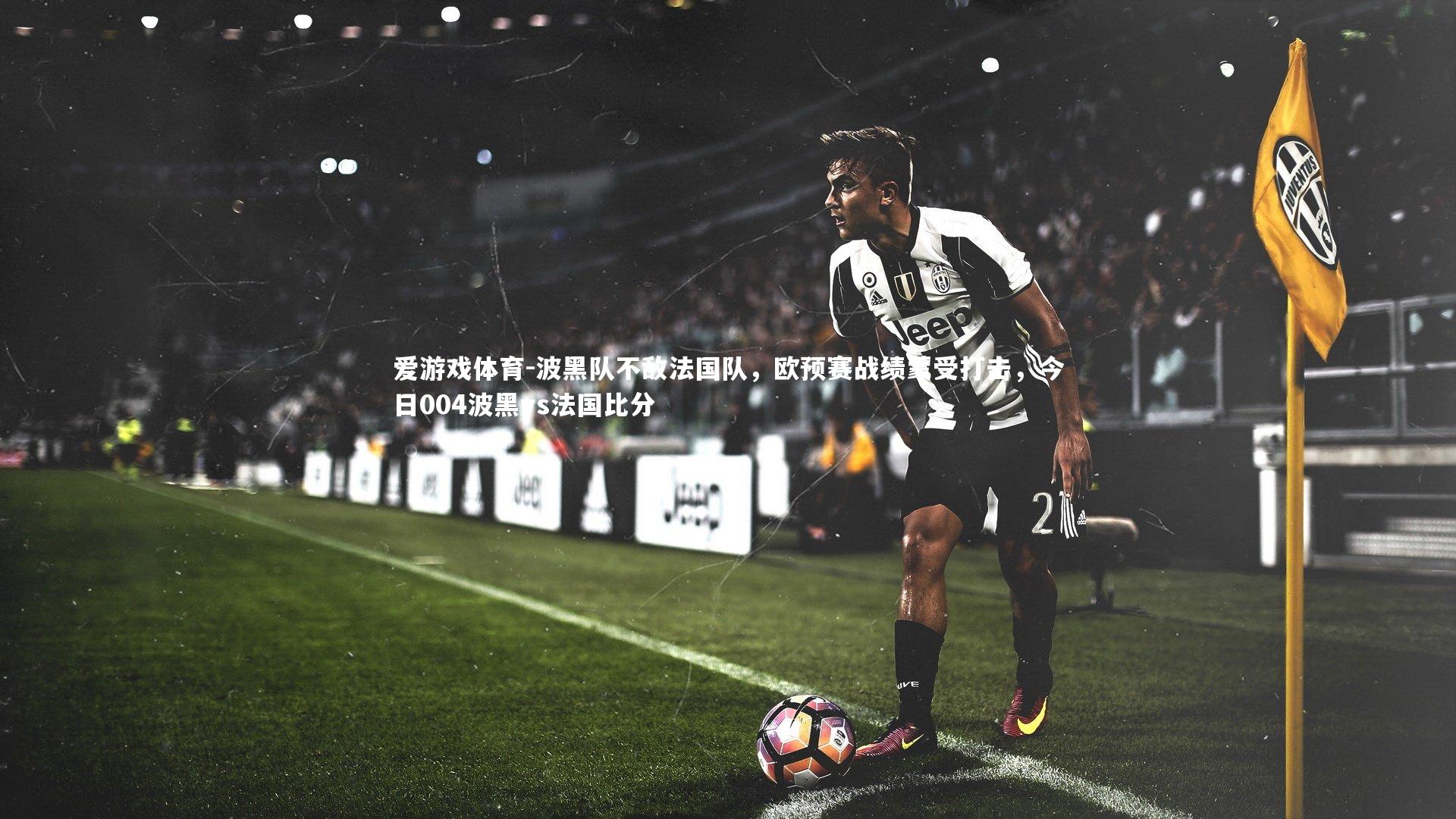 波黑队不敌法国队，欧预赛战绩蒙受打击，今日004波黑vs法国比分