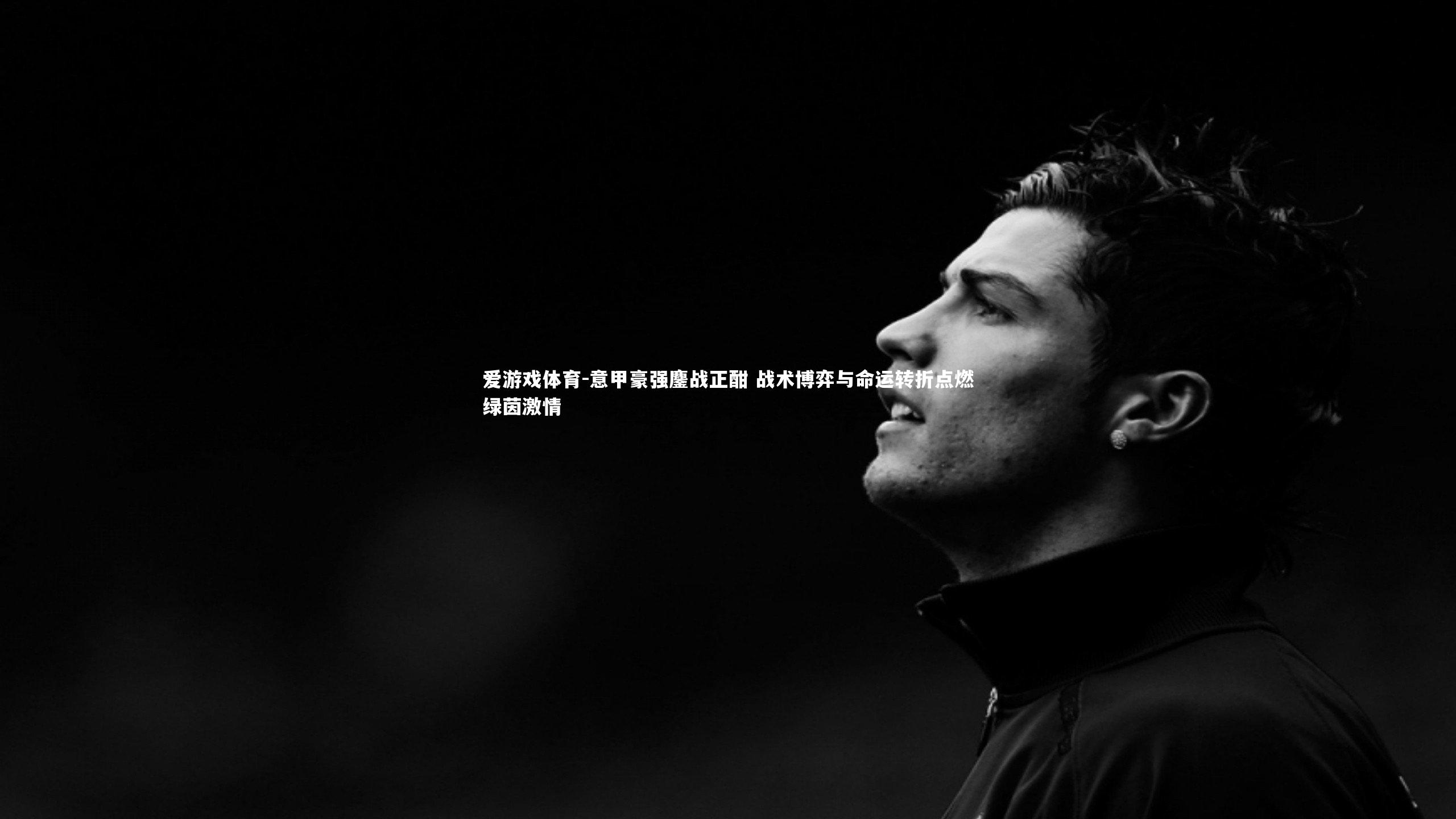 意甲豪强鏖战正酣 战术博弈与命运转折点燃绿茵激情