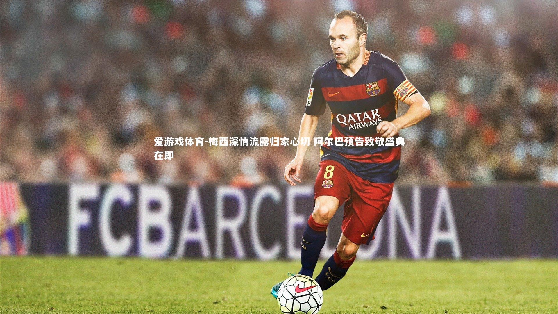 梅西深情流露归家心切 阿尔巴预告致敬盛典在即