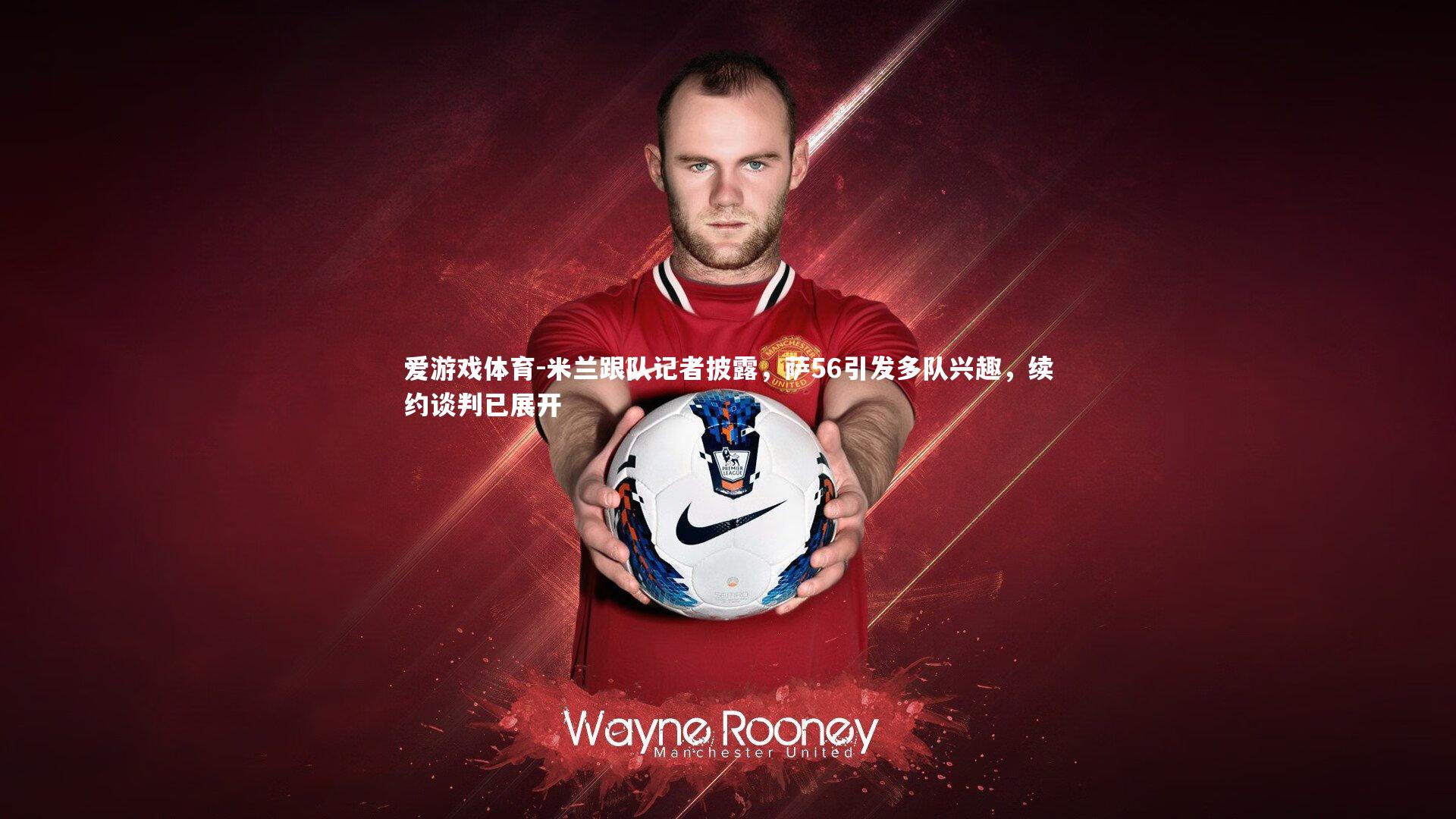 米兰跟队记者披露，萨56引发多队兴趣，续约谈判已展开