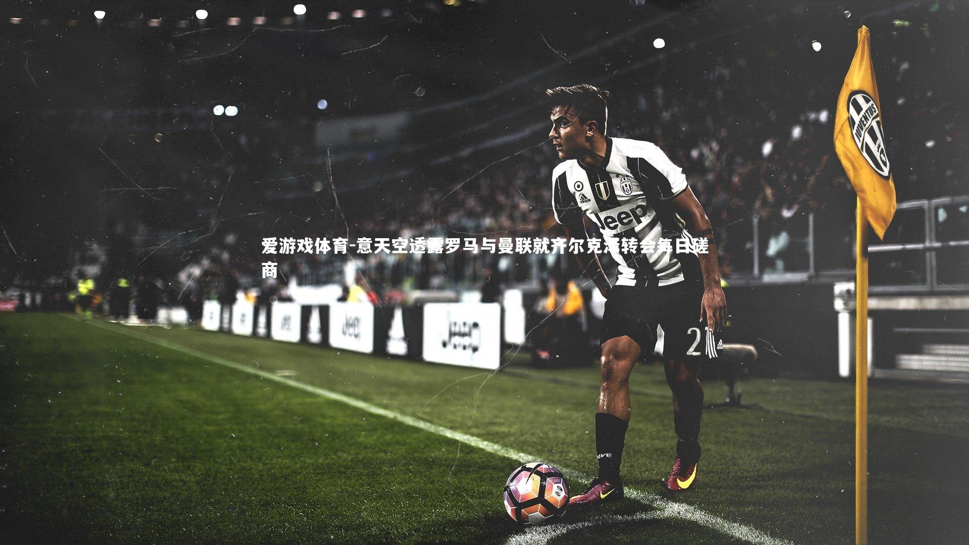 意天空透露罗马与曼联就齐尔克泽转会每日磋商